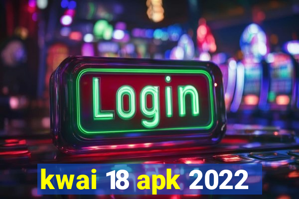 kwai 18 apk 2022